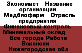 Экономист › Название организации ­ Медбиофарм › Отрасль предприятия ­ Финансовый контроль › Минимальный оклад ­ 1 - Все города Работа » Вакансии   . Нижегородская обл.,Нижний Новгород г.